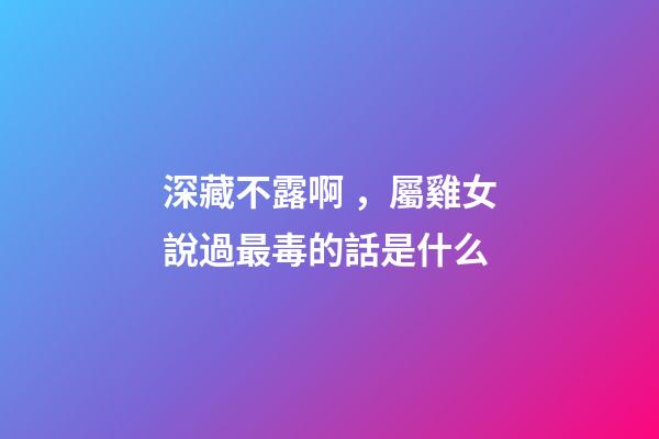 深藏不露啊，屬雞女說過最毒的話是什么